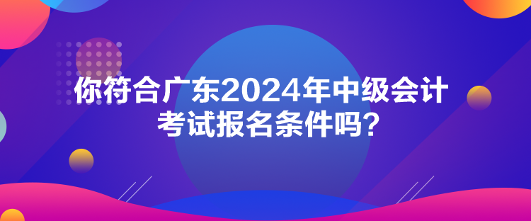 你符合廣東2024年中級會(huì)計(jì)考試報(bào)名條件嗎？