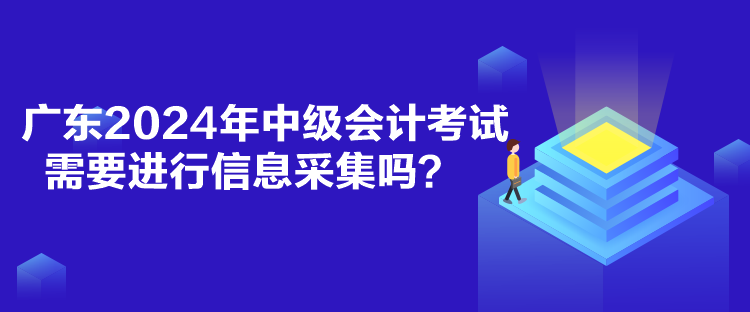 廣東2024年中級會計(jì)考試需要進(jìn)行信息采集嗎？