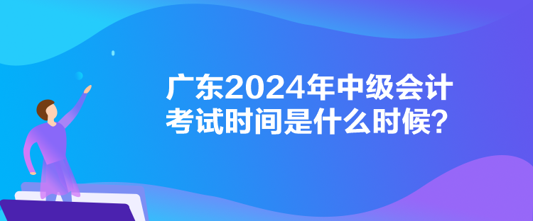 廣東2024年中級會計考試時間是什么時候？