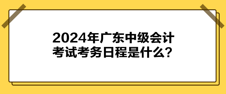 2024年廣東中級(jí)會(huì)計(jì)考試考務(wù)日程是什么？