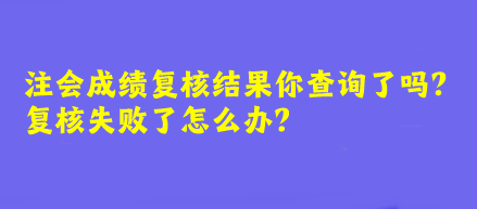 注會(huì)成績復(fù)核結(jié)果你查詢了嗎？復(fù)核失敗了怎么辦？