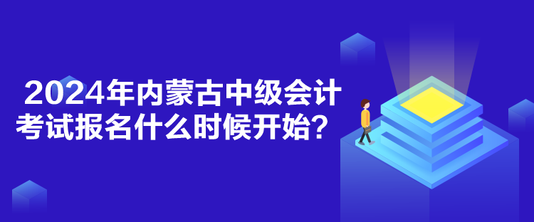 2024年內蒙古中級會計考試報名什么時候開始？