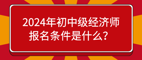 2024年初中級(jí)經(jīng)濟(jì)師報(bào)名條件是什么？