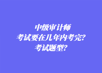 中級審計師考試要在幾年內(nèi)考完？考試題型？