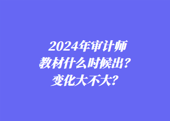 2024年審計(jì)師教材什么時(shí)候出？變化大不大？