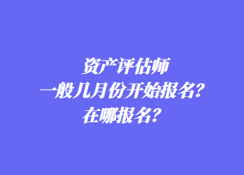 資產評估師一般幾月份開始報名？在哪報名？