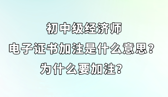 初中級經(jīng)濟師電子證書加注是什么意思？為什么要加注？