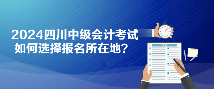 2024四川中級會計考試如何選擇報名所在地？