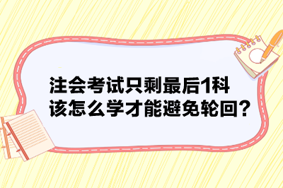 注會考試只剩最后1科 該怎么學(xué)才能避免輪回？