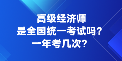 高級(jí)經(jīng)濟(jì)師是全國(guó)統(tǒng)一考試嗎？一年考幾次？