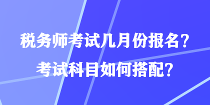 稅務(wù)師考試幾月份報(bào)名？考試科目如何搭配？