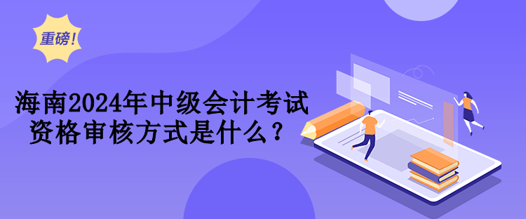 海南2024年中級會計考試資格審核方式是什么？