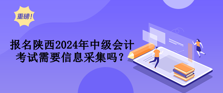 報名陜西2024年中級會計考試需要信息采集嗎？