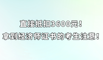 直接抵扣3600元！拿到經(jīng)濟師證書的考生注意！