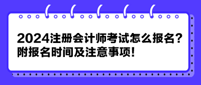 2024注冊會計師考試怎么報名？附報名時間及注意事項！