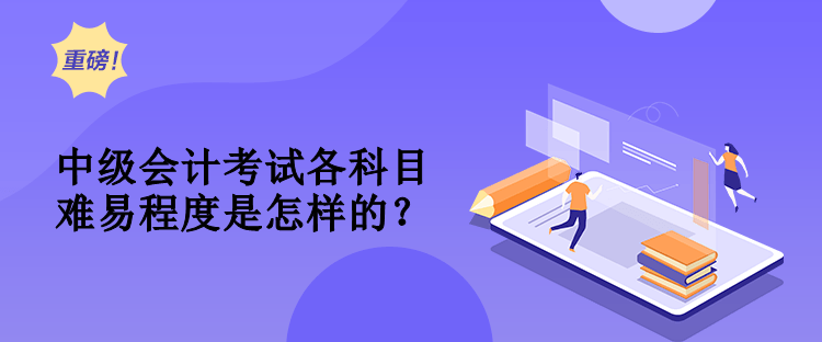 中級會計考試各科目難易程度是怎樣的？