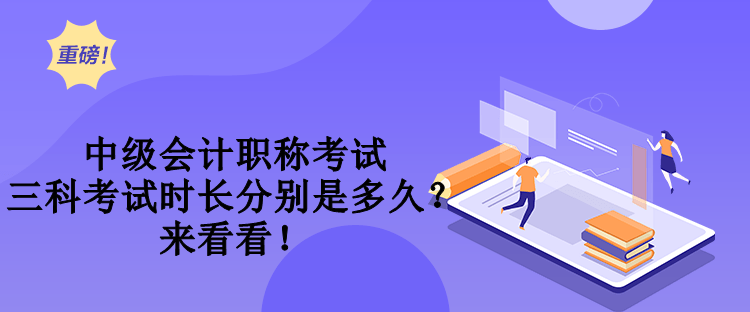 中級會計職稱考試三科考試時長分別是多久？來看看！