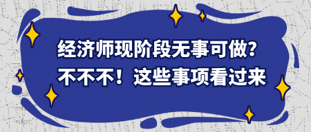 經(jīng)濟(jì)師現(xiàn)階段無事可做？不不不！這些事項看過來