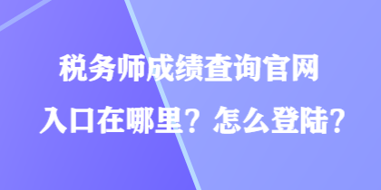 稅務(wù)師成績查詢官網(wǎng)入口在哪里？怎么登陸？