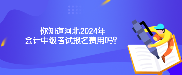 你知道河北2024年會計(jì)中級考試報(bào)名費(fèi)用嗎？