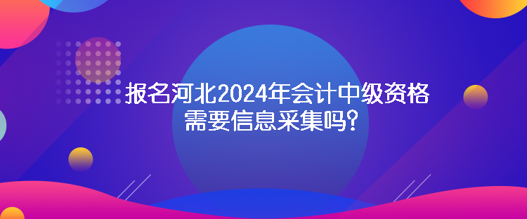 報(bào)名河北2024年會(huì)計(jì)中級(jí)資格需要信息采集嗎？