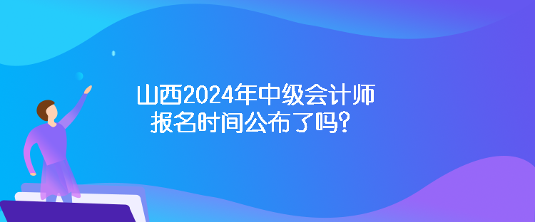 山西2024年中級會計師報名時間公布了嗎？