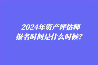 2024年資產(chǎn)評(píng)估師報(bào)名時(shí)間是什么時(shí)候？