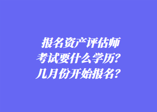 報(bào)名資產(chǎn)評(píng)估師考試要什么學(xué)歷？幾月份開始報(bào)名？