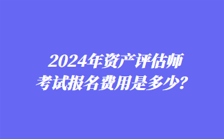 2024年資產(chǎn)評(píng)估師考試報(bào)名費(fèi)用是多少？