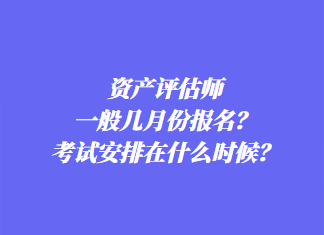 資產評估師一般幾月份報名？考試安排在什么時候？