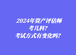 2024年資產(chǎn)評估師考幾科？考試方式有變化嗎？