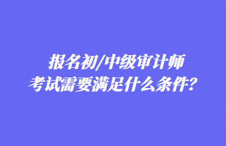 報名初/中級審計師考試需要滿足什么條件？