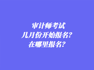 審計(jì)師考試幾月份開始報(bào)名？在哪里報(bào)名？