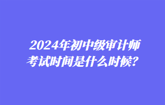 2024年初中級(jí)審計(jì)師考試時(shí)間是什么時(shí)候？