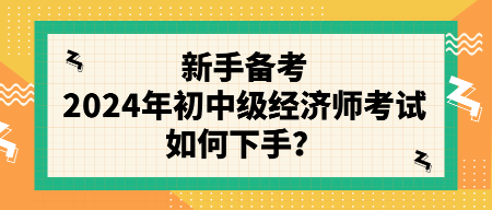 新手備考2024年初中級經(jīng)濟(jì)師考試如何下手？