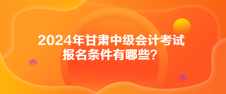 2024年甘肅中級會計(jì)考試報(bào)名條件有哪些？