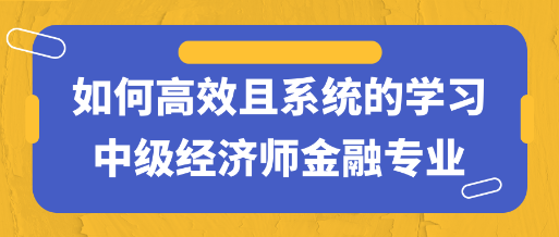 干貨！如何高效且系統(tǒng)的學(xué)習(xí)中級(jí)經(jīng)濟(jì)師金融專業(yè)