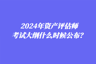 2024年資產(chǎn)評估師考試大綱什么時(shí)候公布？