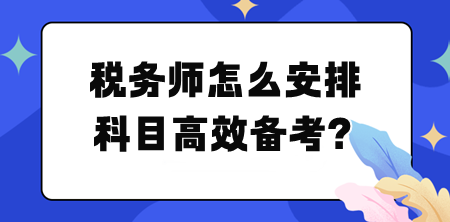 稅務(wù)師怎么安排科目高效備考？幫你列計(jì)劃！