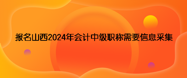 報(bào)名山西2024年會計(jì)中級職稱需要信息采集