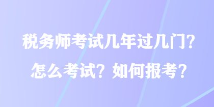 稅務(wù)師考試幾年過幾門？怎么考試？如何報(bào)考？