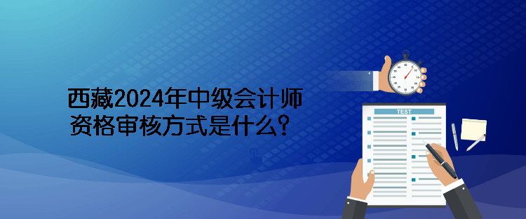 西藏2024年中級會計師資格審核方式是什么？