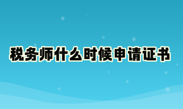 稅務(wù)師什么時(shí)候申請(qǐng)證書