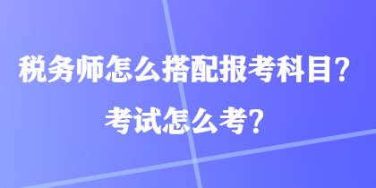 稅務(wù)師怎么搭配報(bào)考科目？考試怎么考？