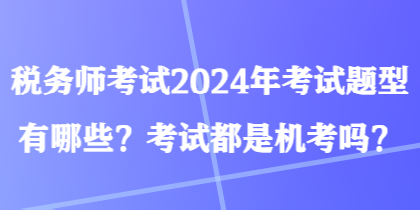 稅務(wù)師考試2024年考試題型有哪些？考試都是機(jī)考嗎？