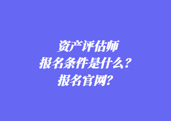 資產(chǎn)評估師報名條件是什么？報名官網(wǎng)？