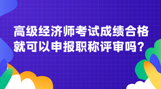 高級經(jīng)濟師考試成績合格就可以申報職稱評審嗎？