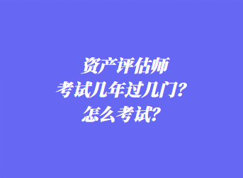 資產(chǎn)評估師考試幾年過幾門？怎么考試？