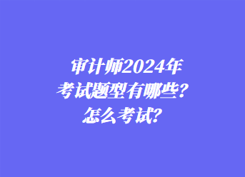 審計(jì)師2024年考試題型有哪些？怎么考試？