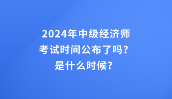 2024年中級(jí)經(jīng)濟(jì)師考試時(shí)間公布了嗎？是什么時(shí)候？